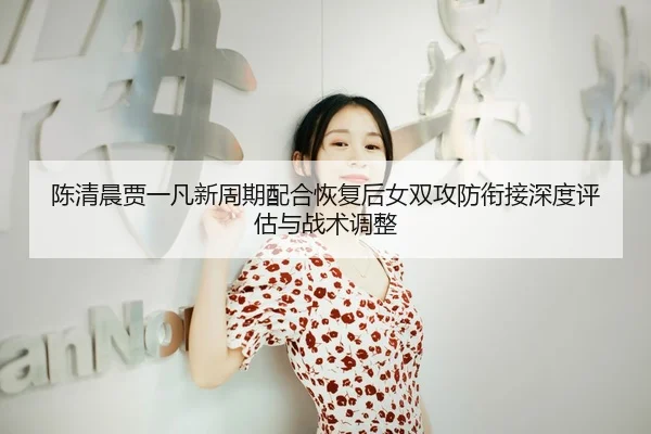 chen-qing-chen-jia-yi-fan-xin-zhou-qi-pei-he-hui-fu-hou-nv-shuang-gong-fang-xian-jie-shen-du-ping-gu-yu-zhan-shu-tiao-1-391.jpg