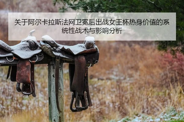 关于阿尔卡拉斯法网卫冕后出战女王杯热身价值的系统性战术与影响分析