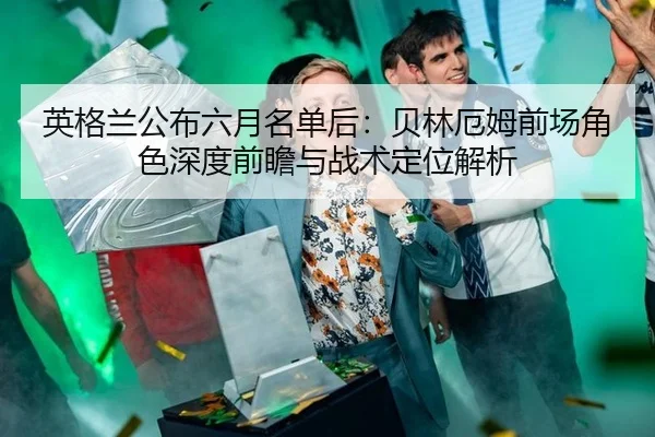 英格兰公布六月名单后：贝林厄姆前场角色深度前瞻与战术定位解析